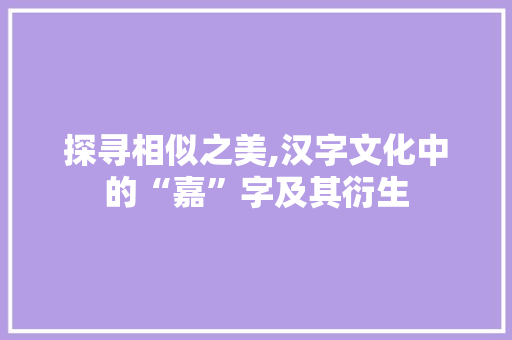 探寻相似之美,汉字文化中的“嘉”字及其衍生