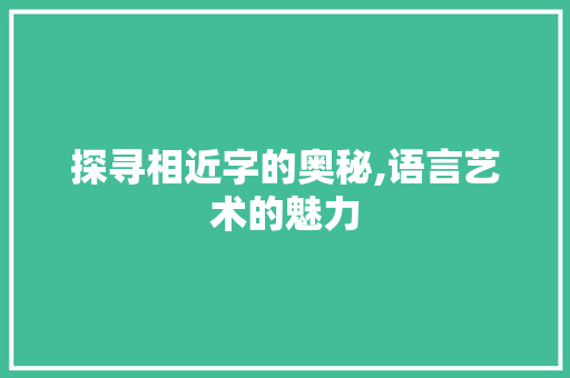 探寻相近字的奥秘,语言艺术的魅力