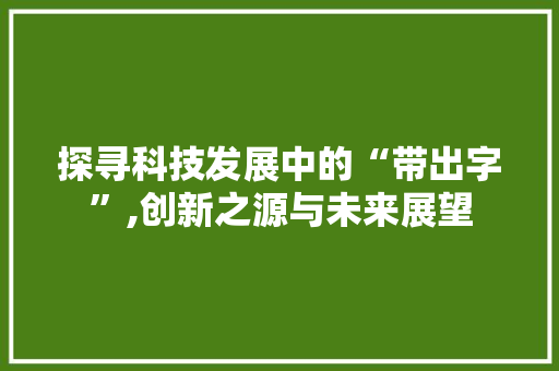 探寻科技发展中的“带出字”,创新之源与未来展望