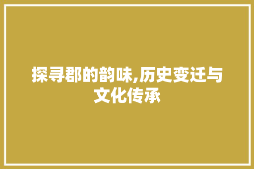 探寻郡的韵味,历史变迁与文化传承