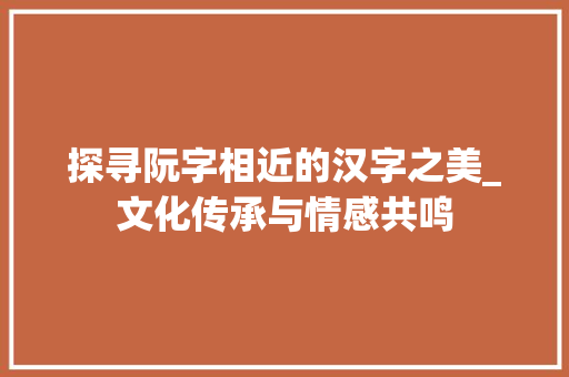 探寻阮字相近的汉字之美_文化传承与情感共鸣