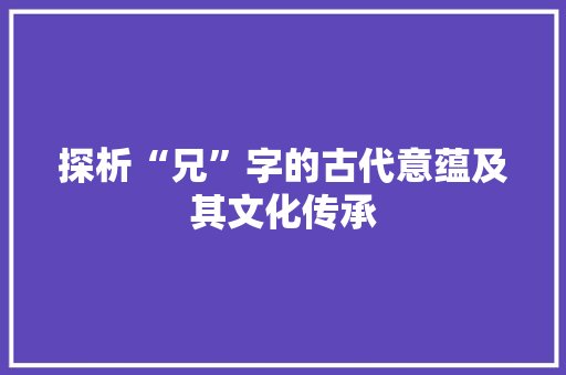 探析“兄”字的古代意蕴及其文化传承