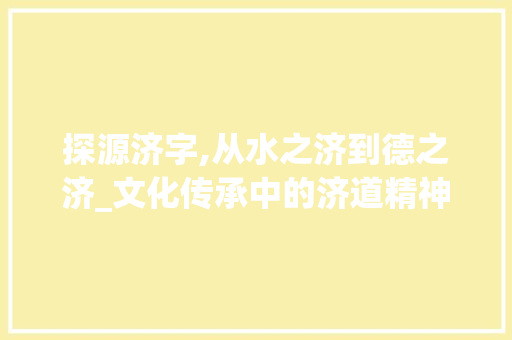 探源济字,从水之济到德之济_文化传承中的济道精神