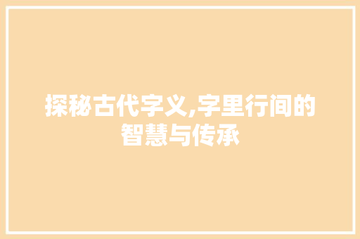 探秘古代字义,字里行间的智慧与传承