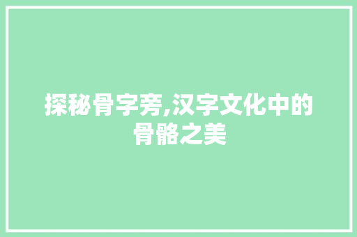 探秘骨字旁,汉字文化中的骨骼之美