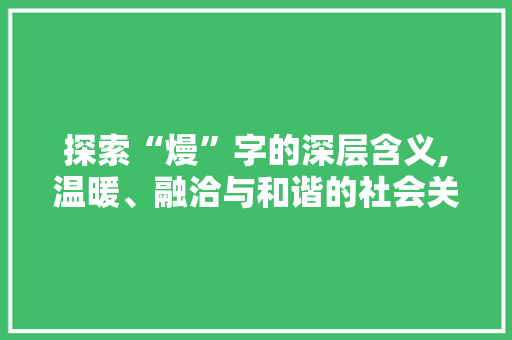 探索“熳”字的深层含义,温暖、融洽与和谐的社会关系