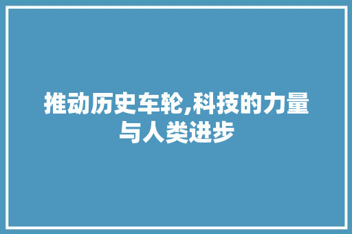 推动历史车轮,科技的力量与人类进步