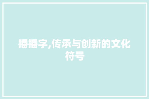 播播字,传承与创新的文化符号