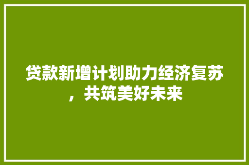 贷款新增计划助力经济复苏，共筑美好未来