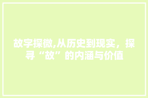 故字探微,从历史到现实，探寻“故”的内涵与价值 诗词佳句