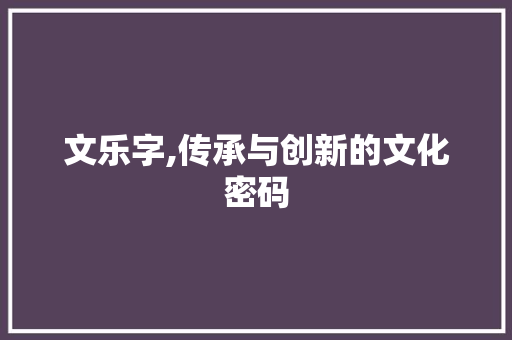 文乐字,传承与创新的文化密码