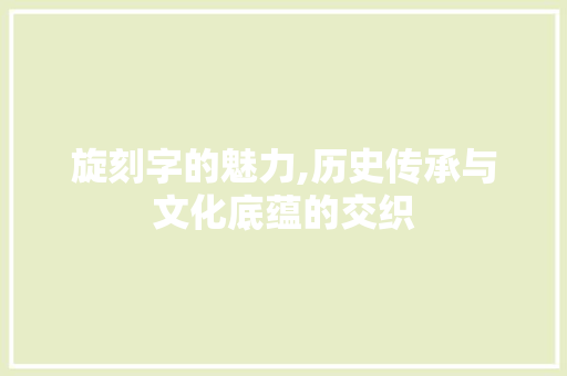 旋刻字的魅力,历史传承与文化底蕴的交织