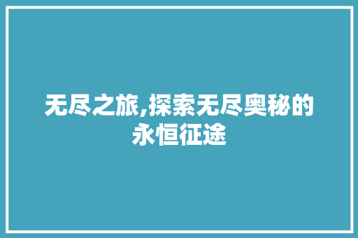 无尽之旅,探索无尽奥秘的永恒征途
