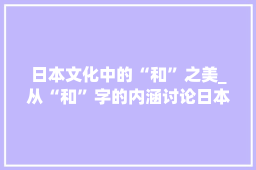日本文化中的“和”之美_从“和”字的内涵讨论日本文化的独特魅力