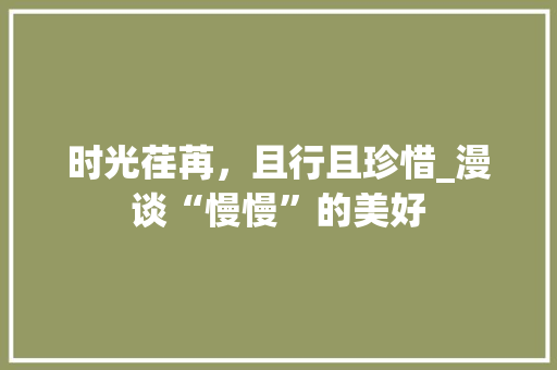 时光荏苒，且行且珍惜_漫谈“慢慢”的美好