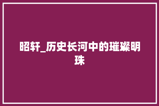 昭轩_历史长河中的璀璨明珠