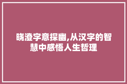 晓澄字意探幽,从汉字的智慧中感悟人生哲理