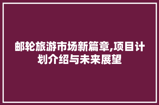 邮轮旅游市场新篇章,项目计划介绍与未来展望