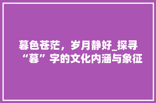 暮色苍茫，岁月静好_探寻“暮”字的文化内涵与象征意义