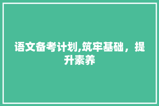 语文备考计划,筑牢基础，提升素养