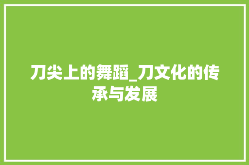 刀尖上的舞蹈_刀文化的传承与发展