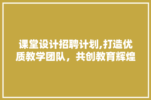 课堂设计招聘计划,打造优质教学团队，共创教育辉煌
