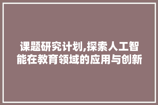 课题研究计划,探索人工智能在教育领域的应用与创新