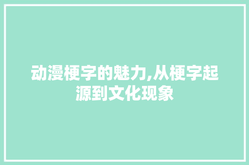动漫梗字的魅力,从梗字起源到文化现象 诗词佳句