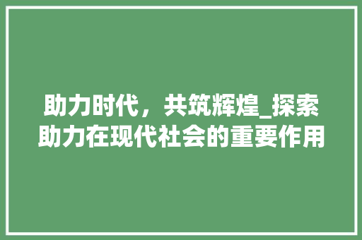 助力时代，共筑辉煌_探索助力在现代社会的重要作用 反义词汇