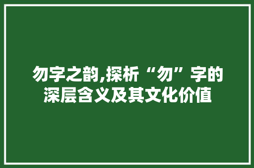 勿字之韵,探析“勿”字的深层含义及其文化价值