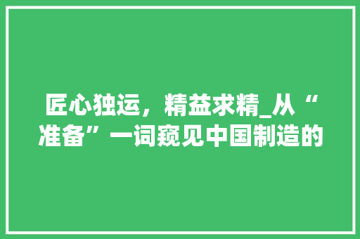 匠心独运，精益求精_从“准备”一词窥见中国制造的力量