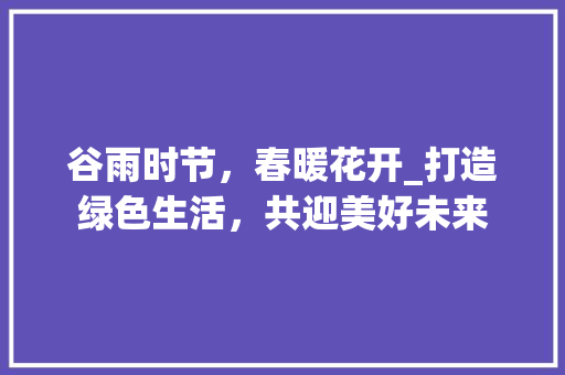 谷雨时节，春暖花开_打造绿色生活，共迎美好未来 近义词汇