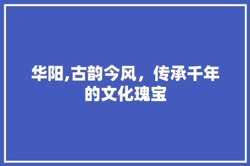华阳,古韵今风，传承千年的文化瑰宝