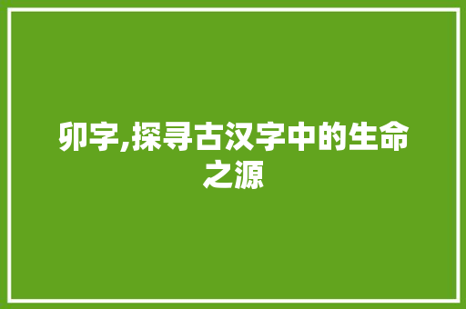 卯字,探寻古汉字中的生命之源