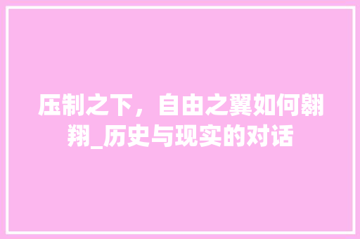 压制之下，自由之翼如何翱翔_历史与现实的对话