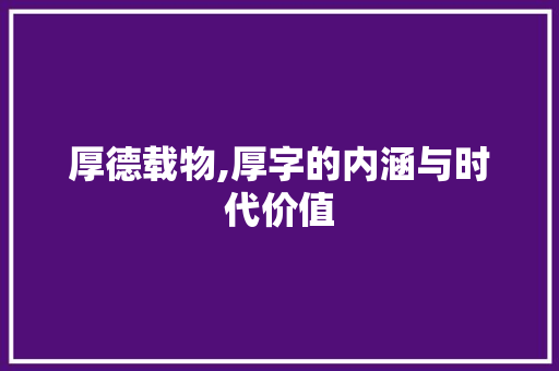 厚德载物,厚字的内涵与时代价值