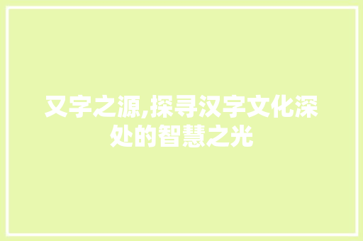 又字之源,探寻汉字文化深处的智慧之光