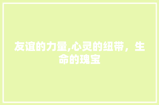 友谊的力量,心灵的纽带，生命的瑰宝
