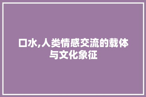 口水,人类情感交流的载体与文化象征