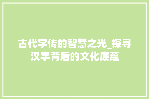 古代字传的智慧之光_探寻汉字背后的文化底蕴