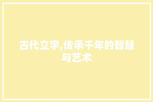 古代立字,传承千年的智慧与艺术