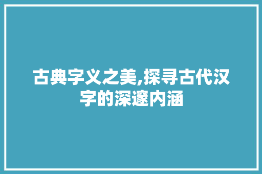 古典字义之美,探寻古代汉字的深邃内涵