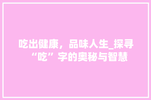 吃出健康，品味人生_探寻“吃”字的奥秘与智慧