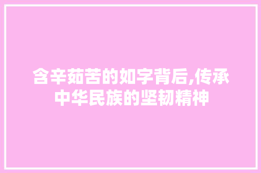 含辛茹苦的如字背后,传承中华民族的坚韧精神