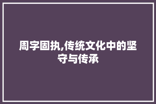 周字固执,传统文化中的坚守与传承
