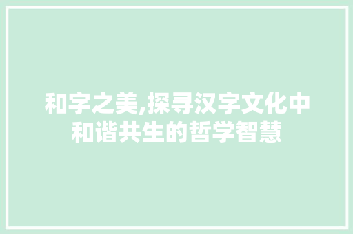和字之美,探寻汉字文化中和谐共生的哲学智慧