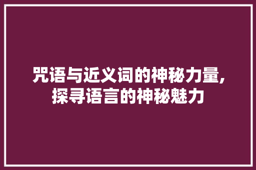 咒语与近义词的神秘力量,探寻语言的神秘魅力