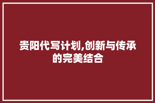贵阳代写计划,创新与传承的完美结合
