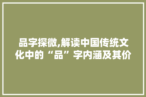 品字探微,解读中国传统文化中的“品”字内涵及其价值