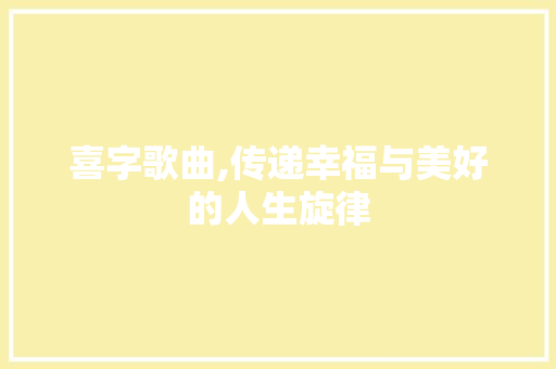 喜字歌曲,传递幸福与美好的人生旋律 问答